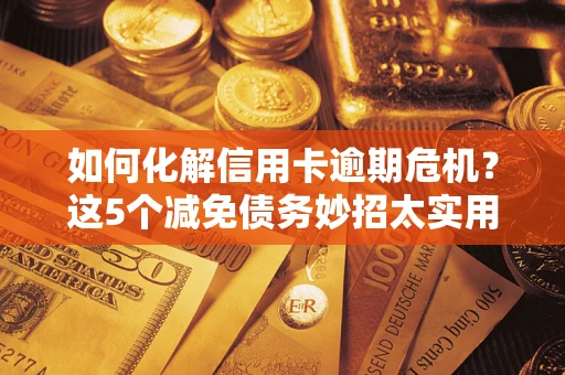 济南如何化解信用卡逾期危机？这5个减免债务妙招太实用