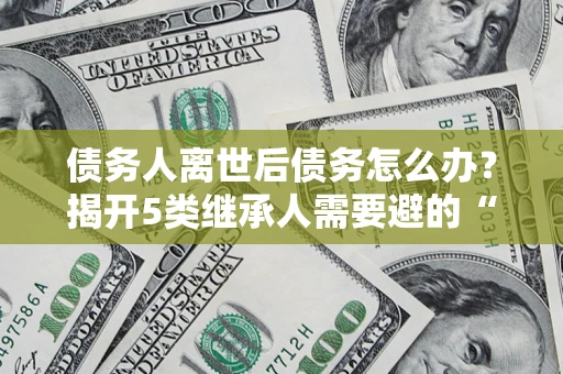 济南债务人离世后债务怎么办？揭开5类继承人需要避的“坑”