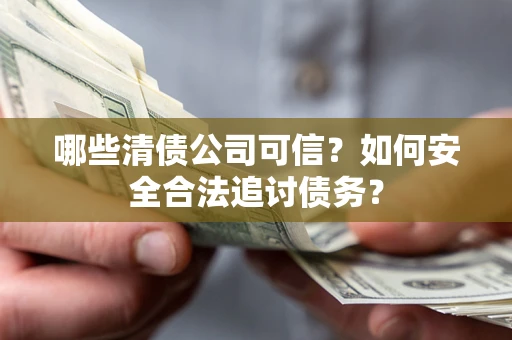 济南哪些清债公司可信？如何安全合法追讨债务？