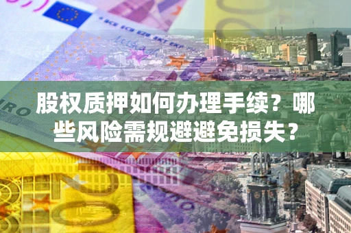 济南股权质押如何办理手续？哪些风险需规避避免损失？