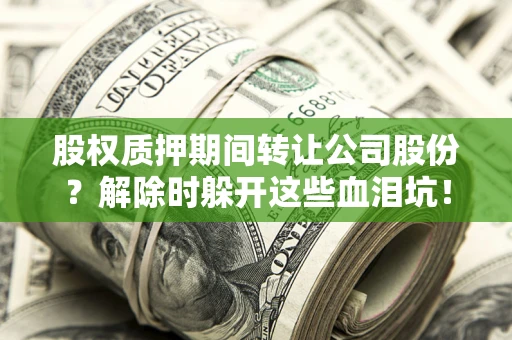 济南股权质押期间转让公司股份？解除时躲开这些血泪坑！