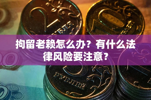 济南拘留老赖怎么办？有什么法律风险要注意？