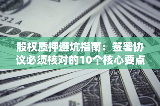 济南股权质押避坑指南：签署协议必须核对的10个核心要点