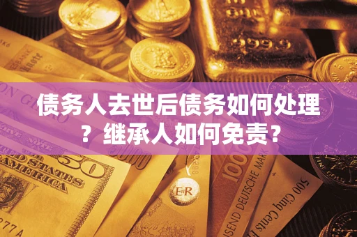 济南债务人去世后债务如何处理？继承人如何免责？