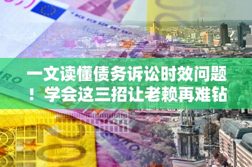 济南一文读懂债务诉讼时效问题！学会这三招让老赖再难钻空子