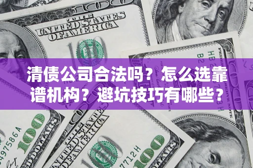 济南清债公司合法吗？怎么选靠谱机构？避坑技巧有哪些？