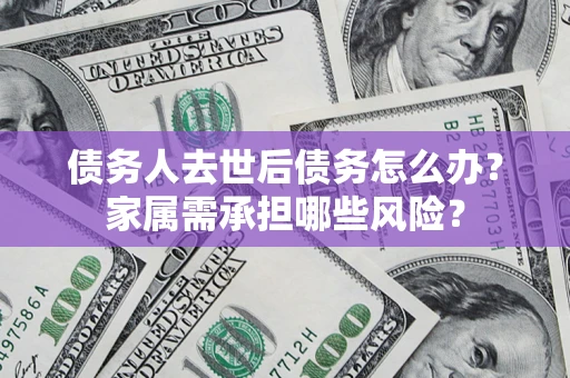 济南债务人去世后债务怎么办？家属需承担哪些风险？