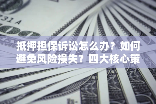济南抵押担保诉讼怎么办？如何避免风险损失？四大核心策略全解读
