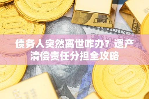 济南债务人突然离世咋办？遗产清偿责任分担全攻略