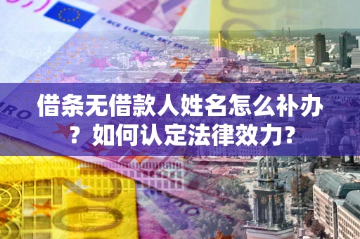 济南借条无借款人姓名怎么补办？如何认定法律效力？