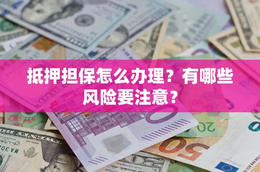 济南抵押担保怎么办理？有哪些风险要注意？