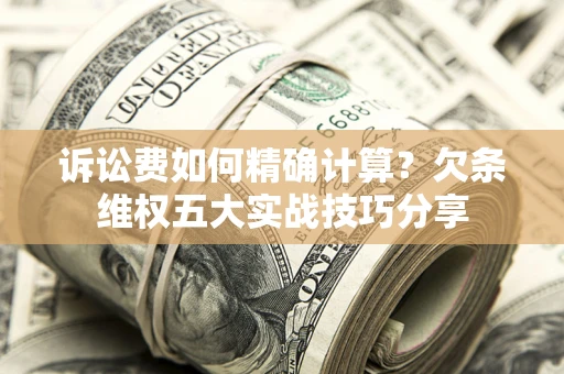 济南诉讼费如何精确计算？欠条维权五大实战技巧分享