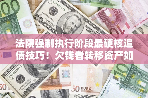 济南法院强制执行阶段最硬核追债技巧！欠钱者转移资产如何破解？