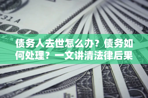 济南债务人去世怎么办？债务如何处理？一文讲清法律后果