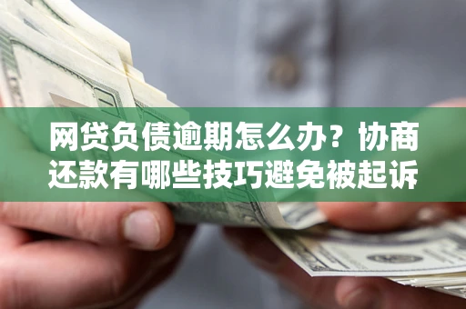 济南网贷负债逾期怎么办？协商还款有哪些技巧避免被起诉？