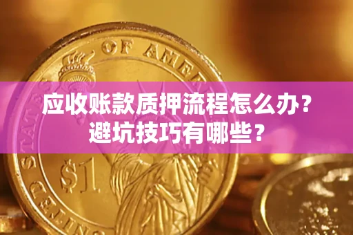 济南应收账款质押流程怎么办？避坑技巧有哪些？