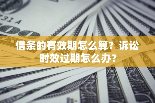 济南借条的有效期怎么算？诉讼时效过期怎么办？