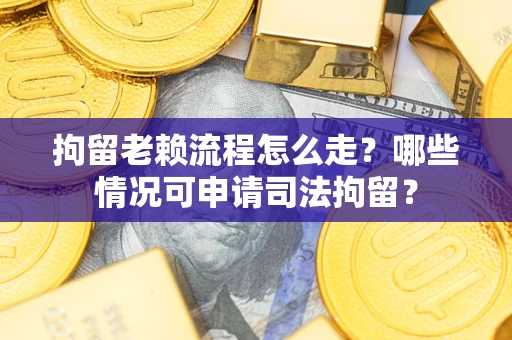 济南拘留老赖流程怎么走？哪些情况可申请司法拘留？
