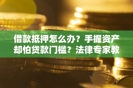 济南借款抵押怎么办？手握资产却怕贷款门槛？法律专家教你办抵押不踩坑