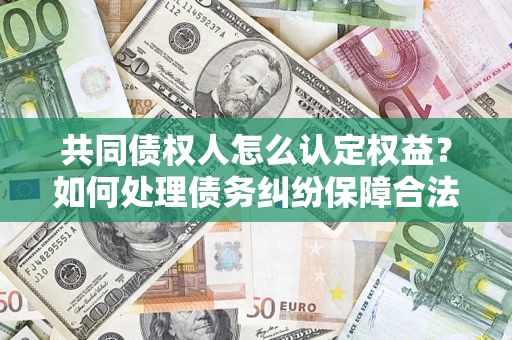 济南共同债权人怎么认定权益？如何处理债务纠纷保障合法权益？