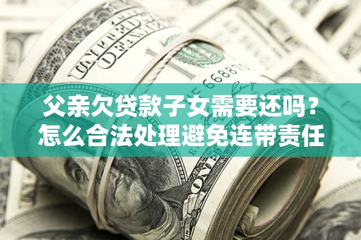 济南父亲欠贷款子女需要还吗？怎么合法处理避免连带责任？
