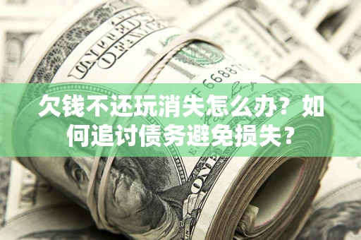 济南欠钱不还玩消失怎么办？如何追讨债务避免损失？