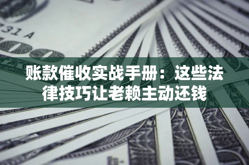 济南账款催收实战手册：这些法律技巧让老赖主动还钱