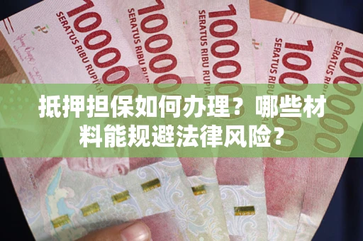济南抵押担保如何办理？哪些材料能规避法律风险？