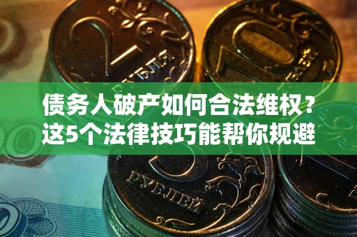 济南债务人破产如何合法维权？这5个法律技巧能帮你规避风险