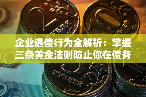 济南企业逃债行为全解析：掌握三条黄金法则防止你在债务乱局中“踩雷”