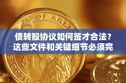 济南债转股协议如何签才合法？这些文件和关键细节必须完整