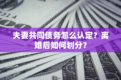 济南夫妻共同债务怎么认定？离婚后如何划分？