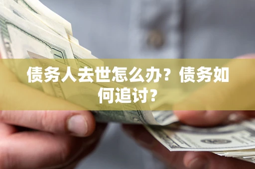 济南债务人去世怎么办？债务如何追讨？