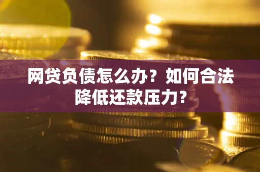 济南网贷负债怎么办？如何合法降低还款压力？