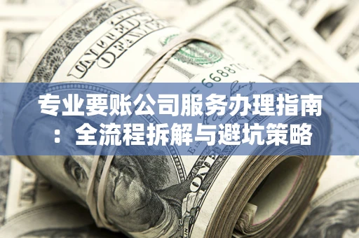 济南专业要账公司服务办理指南：全流程拆解与避坑策略