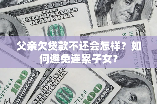 济南父亲欠贷款不还会怎样？如何避免连累子女？