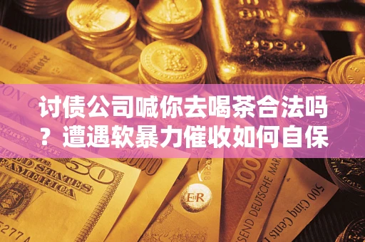济南讨债公司喊你去喝茶合法吗？遭遇软暴力催收如何自保？