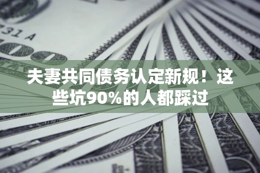 济南夫妻共同债务认定新规！这些坑90%的人都踩过
