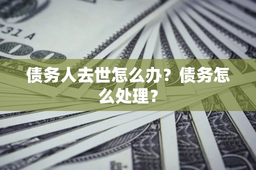 济南债务人去世怎么办？债务怎么处理？