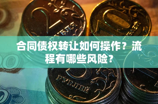 济南合同债权转让如何操作？流程有哪些风险？