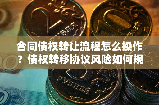 济南合同债权转让流程怎么操作？债权转移协议风险如何规避？