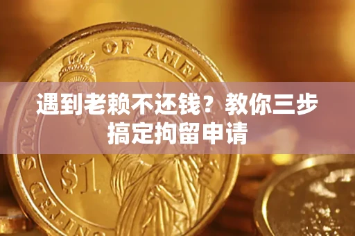 济南遇到老赖不还钱？教你三步搞定拘留申请