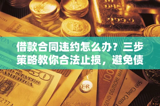 济南借款合同违约怎么办？三步策略教你合法止损，避免债务危机升级
