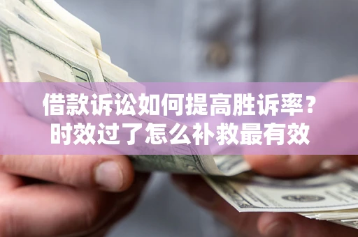 济南借款诉讼如何提高胜诉率？时效过了怎么补救最有效