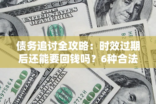 济南债务追讨全攻略：时效过期后还能要回钱吗？6种合法手段助你维权