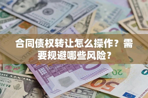 济南合同债权转让怎么操作？需要规避哪些风险？