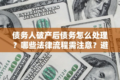 济南债务人破产后债务怎么处理？哪些法律流程需注意？避免踩坑指南