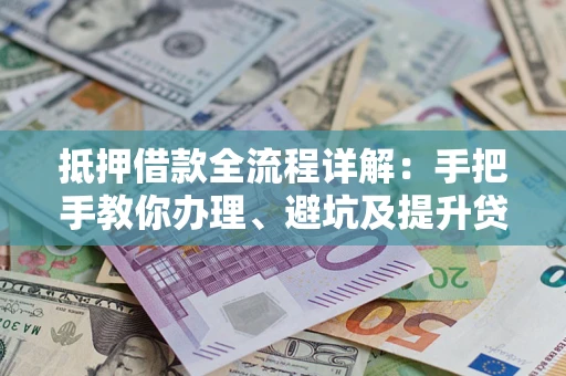 济南抵押借款全流程详解：手把手教你办理、避坑及提升贷款额度