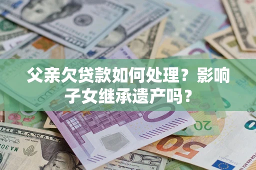济南父亲欠贷款如何处理？影响子女继承遗产吗？