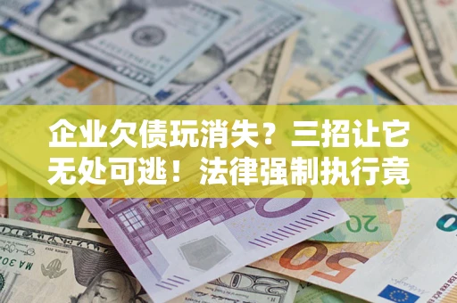 济南企业欠债玩消失？三招让它无处可逃！法律强制执行竟比讨债公司还狠？
